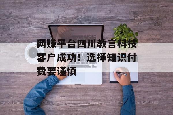 网赚平台四川教言科技客户成功！选择知识付费要谨慎