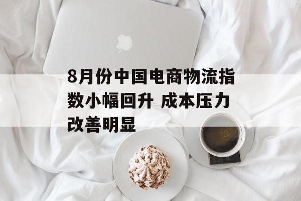 8月份中国电商物流指数小幅回升 成本压力改善明显