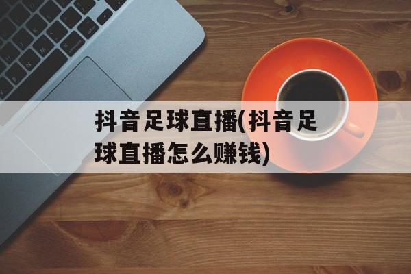 抖音足球直播(抖音足球直播怎么赚钱)