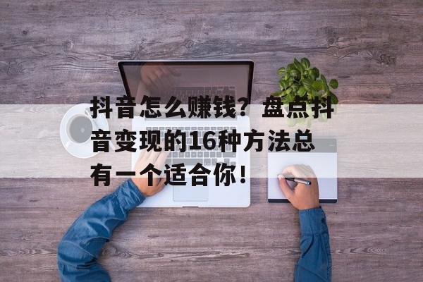抖音怎么赚钱？盘点抖音变现的16种方法总有一个适合你！
