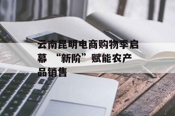 云南昆明电商购物季启幕 “新阶”赋能农产品销售