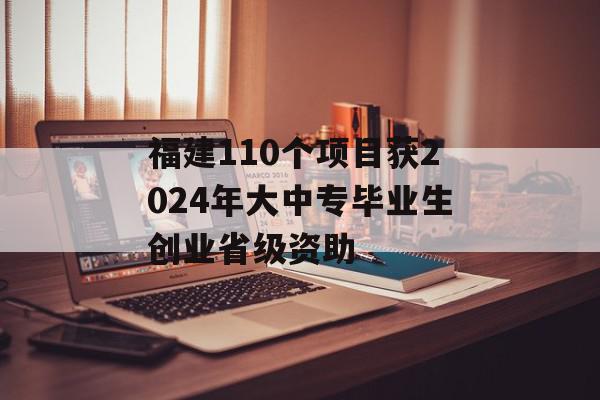 福建110个项目获2024年大中专毕业生创业省级资助
