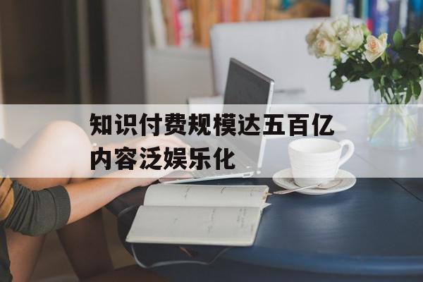 知识付费规模达五百亿内容泛娱乐化