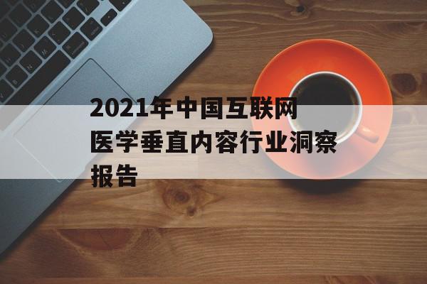 2021年中国互联网医学垂直内容行业洞察报告