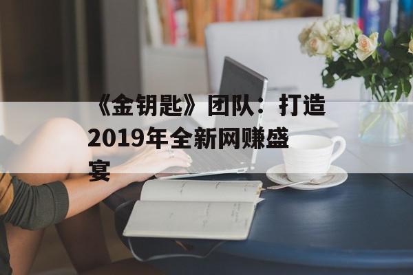《金钥匙》团队：打造2019年全新网赚盛宴
