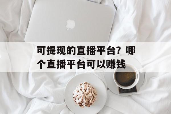 可提现的直播平台？哪个直播平台可以赚钱