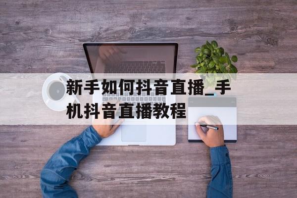 新手如何抖音直播_手机抖音直播教程