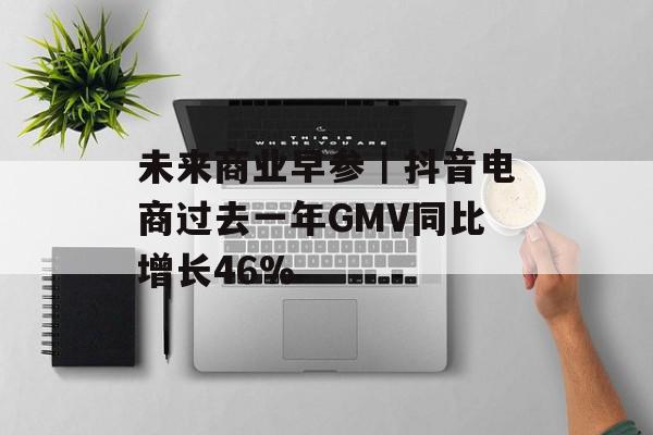 未来商业早参｜抖音电商过去一年GMV同比增长46%