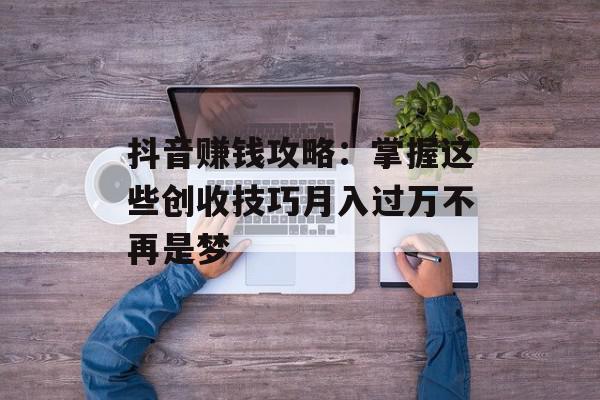 抖音赚钱攻略：掌握这些创收技巧月入过万不再是梦