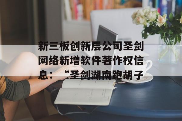 新三板创新层公司圣剑网络新增软件著作权信息：“圣剑湖南跑胡子