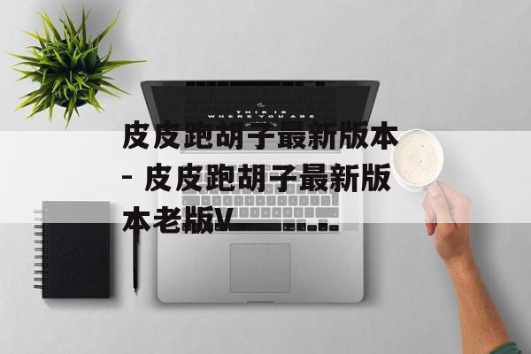 皮皮跑胡子最新版本 - 皮皮跑胡子最新版本老版V