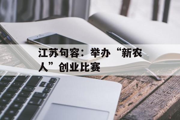 江苏句容：举办“新农人”创业比赛