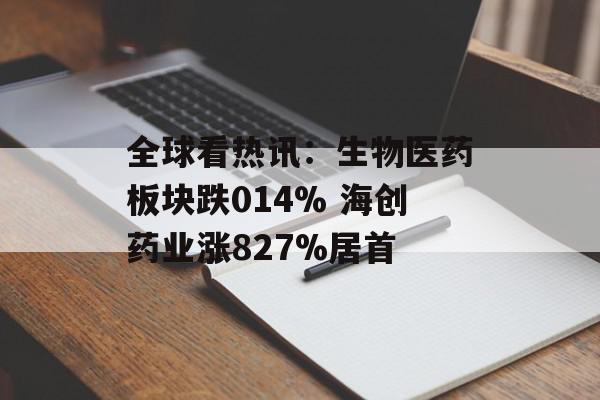 全球看热讯：生物医药板块跌014% 海创药业涨827%居首