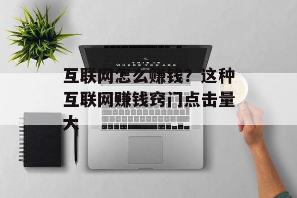 互联网怎么赚钱？这种互联网赚钱窍门点击量大