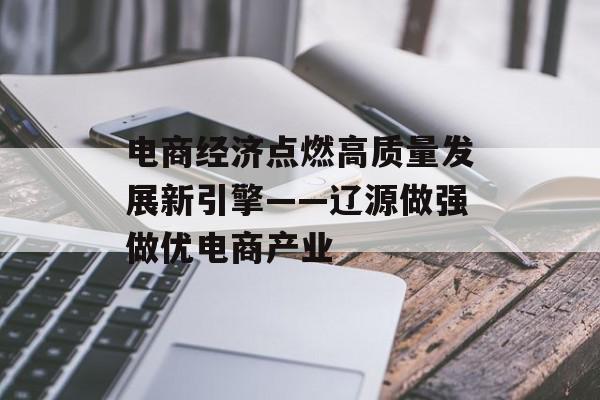 电商经济点燃高质量发展新引擎——辽源做强做优电商产业