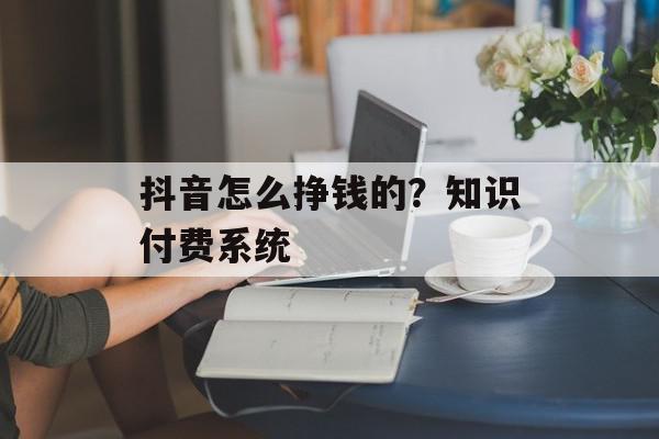抖音怎么挣钱的？知识付费系统