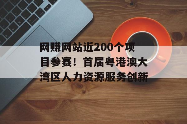 网赚网站近200个项目参赛！首届粤港澳大湾区人力资源服务创新