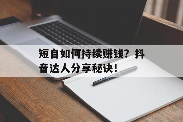 短自如何持续赚钱？抖音达人分享秘诀！