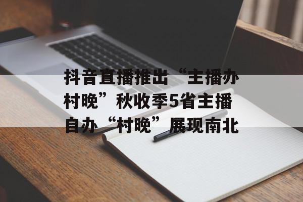 抖音直播推出“主播办村晚”秋收季5省主播自办“村晚”展现南北