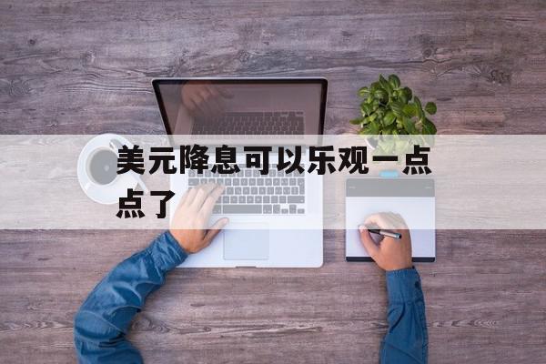 美元降息可以乐观一点点了