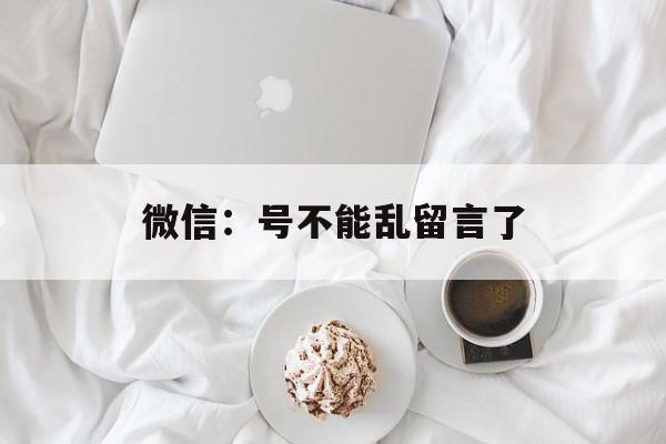 微信：号不能乱留言了