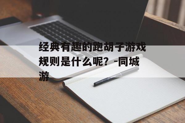 经典有趣的跑胡子游戏规则是什么呢？-同城游