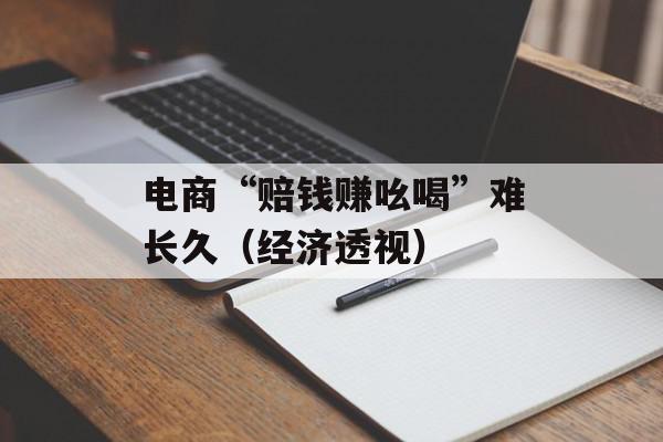 电商“赔钱赚吆喝”难长久（经济透视）