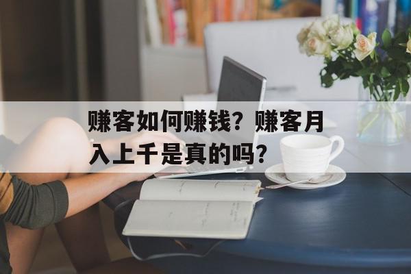 赚客如何赚钱？赚客月入上千是真的吗？