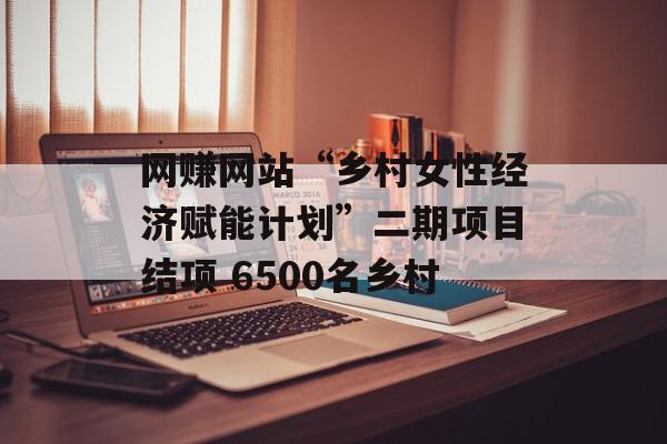 网赚网站“乡村女性经济赋能计划”二期项目结项 6500名乡村