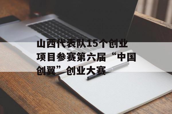 山西代表队15个创业项目参赛第六届“中国创翼”创业大赛