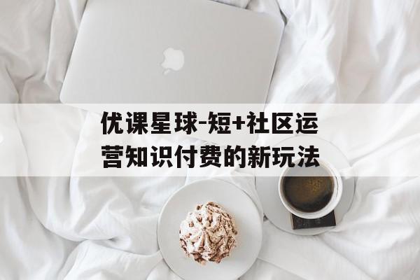 优课星球-短+社区运营知识付费的新玩法