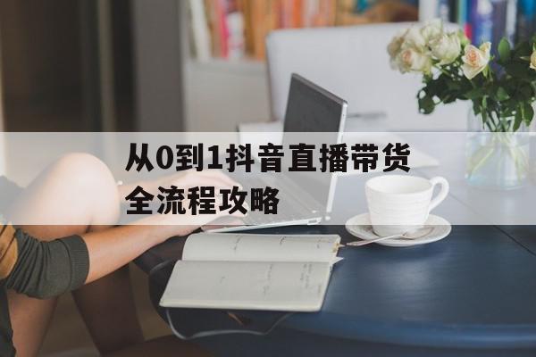 从0到1抖音直播带货全流程攻略