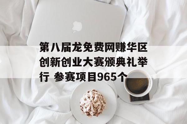 第八届龙免费网赚华区创新创业大赛颁典礼举行 参赛项目965个