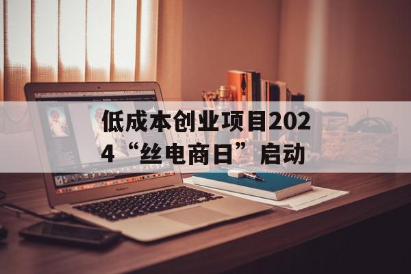低成本创业项目2024“丝电商日”启动