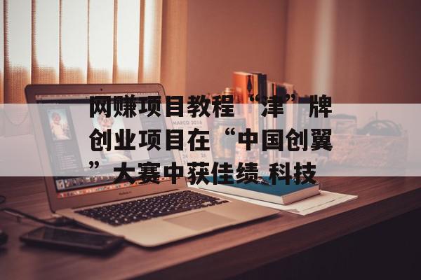 网赚项目教程“津”牌创业项目在“中国创翼”大赛中获佳绩 科技