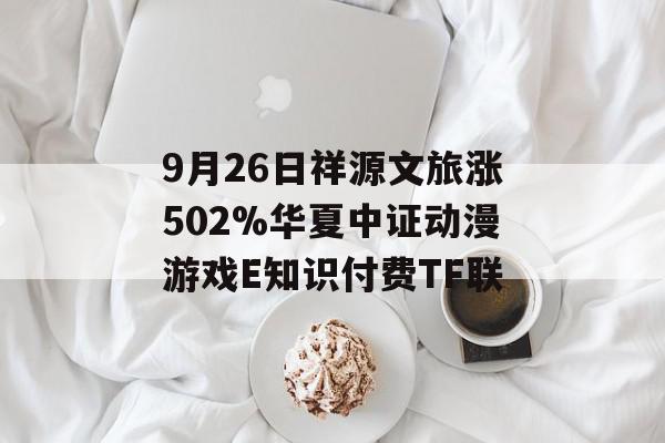 9月26日祥源文旅涨502%华夏中证动漫游戏E知识付费TF联