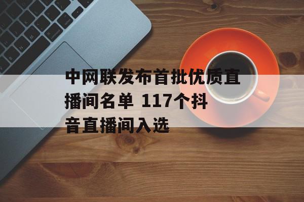 中网联发布首批优质直播间名单 117个抖音直播间入选
