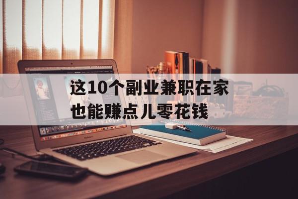 这10个副业兼职在家也能赚点儿零花钱