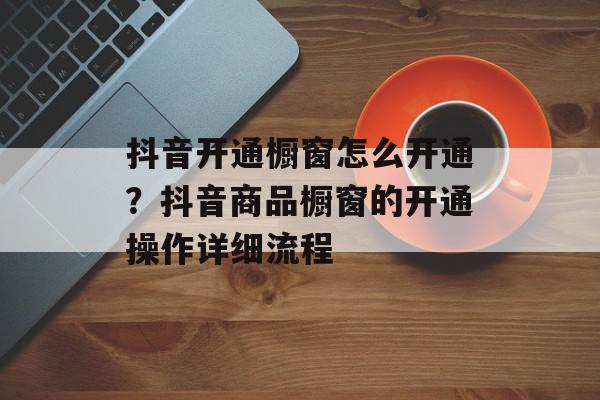 抖音开通橱窗怎么开通？抖音商品橱窗的开通操作详细流程