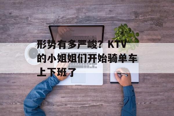 形势有多严峻？KTV的小姐姐们开始骑单车上下班了