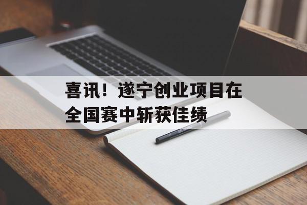 喜讯！遂宁创业项目在全国赛中斩获佳绩