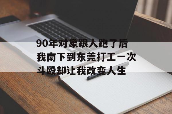 90年对象跟人跑了后我南下到东莞打工一次斗殴却让我改变人生