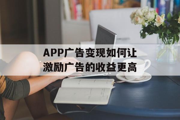 APP广告变现如何让激励广告的收益更高