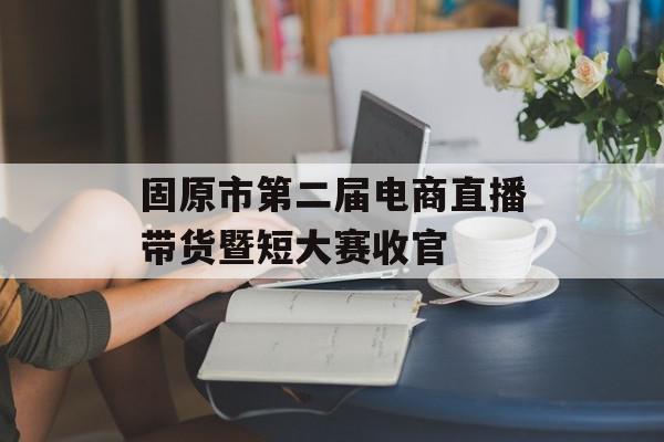 固原市第二届电商直播带货暨短大赛收官