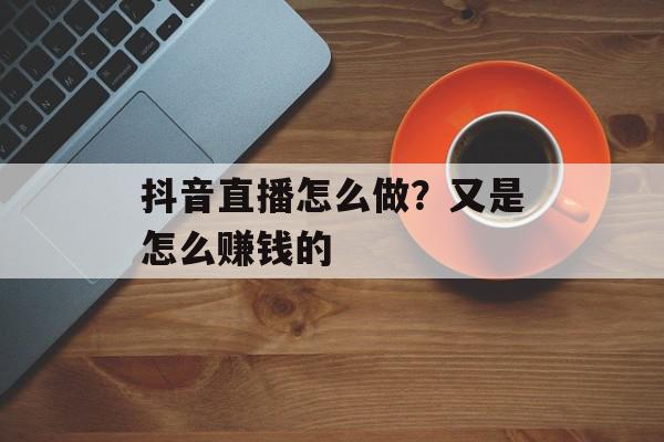 抖音直播怎么做？又是怎么赚钱的