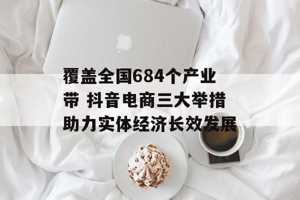 覆盖全国684个产业带 抖音电商三大举措助力实体经济长效发展