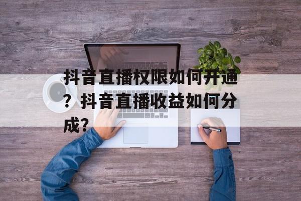 抖音直播权限如何开通？抖音直播收益如何分成？