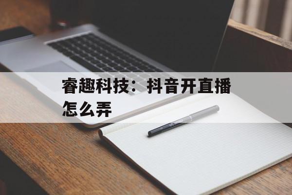 睿趣科技：抖音开直播怎么弄