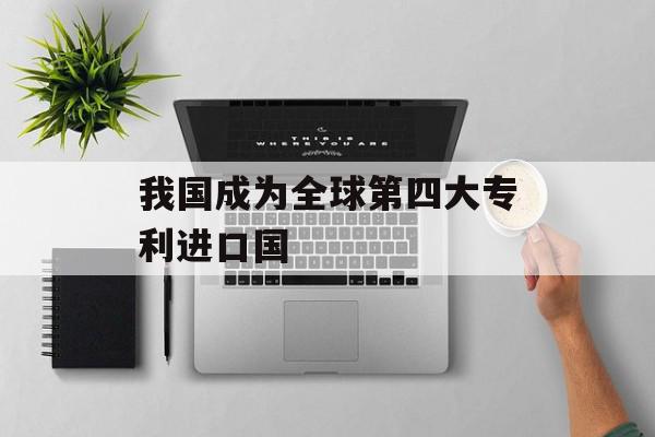 我国成为全球第四大专利进口国