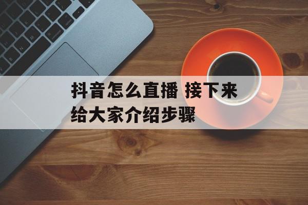 抖音怎么直播 接下来给大家介绍步骤